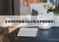 正宇的区块链是什么公司[正宇集团案件]