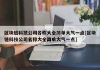 区块链科技公司名称大全简单大气一点[区块链科技公司名称大全简单大气一点]