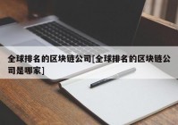 全球排名的区块链公司[全球排名的区块链公司是哪家]