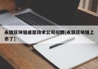 永旗区块链底层技术公司招聘[永旗区块链上市了]