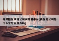 再保险区块链公司间交易平台[再保险公司是什么意思百度百科]