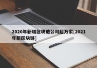 2020年新增区块链公司超万家[2021年新区块链]