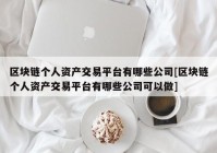 区块链个人资产交易平台有哪些公司[区块链个人资产交易平台有哪些公司可以做]