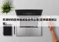 天津好的区块链诚信合作公司[区块链商城公司]