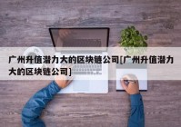 广州升值潜力大的区块链公司[广州升值潜力大的区块链公司]