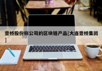 壹桥股份称公司的区块链产品[大连壹桥集团]