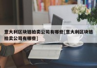 意大利区块链拍卖公司有哪些[意大利区块链拍卖公司有哪些]