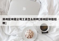 郑州区块链公司工资怎么样啊[郑州区块链招聘]