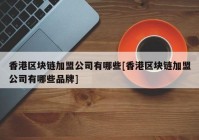 香港区块链加盟公司有哪些[香港区块链加盟公司有哪些品牌]