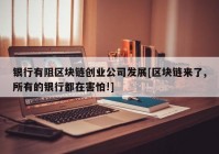 银行有阻区块链创业公司发展[区块链来了,所有的银行都在害怕!]