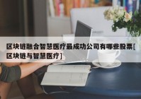 区块链融合智慧医疗最成功公司有哪些股票[区块链与智慧医疗]