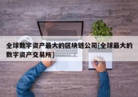 全球数字资产最大的区块链公司[全球最大的数字资产交易所]