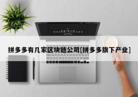 拼多多有几家区块链公司[拼多多旗下产业]