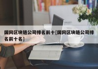 国网区块链公司排名前十[国网区块链公司排名前十名]