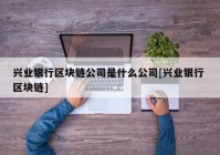 兴业银行区块链公司是什么公司[兴业银行 区块链]