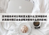 区块链技术对公司的意义是什么[区块链技术的发展对我们企业战略决策有什么样的影响]