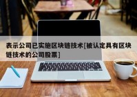 表示公司已实施区块链技术[被认定具有区块链技术的公司股票]