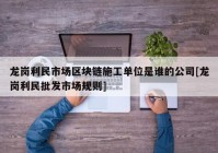 龙岗利民市场区块链施工单位是谁的公司[龙岗利民批发市场规则]