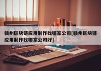 赣州区块链应用制作找哪家公司[赣州区块链应用制作找哪家公司好]