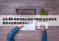 山东省区块链科技公司济宁新闻[山东省区块链技术应用创新中心]