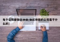 每个公司都做区块链[做区块链的公司是干什么的]