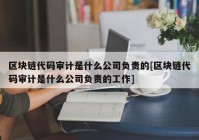 区块链代码审计是什么公司负责的[区块链代码审计是什么公司负责的工作]