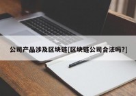 公司产品涉及区块链[区块链公司合法吗?]