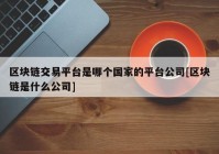 区块链交易平台是哪个国家的平台公司[区块链是什么公司]