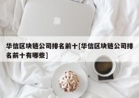 华信区块链公司排名前十[华信区块链公司排名前十有哪些]